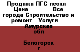 Продажа ПГС песка › Цена ­ 10 000 - Все города Строительство и ремонт » Услуги   . Амурская обл.,Белогорск г.